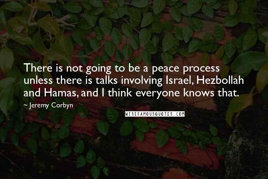 Jeremy Corbyn Quotes: There is not going to be a peace process unless there is talks involving Israel, Hezbollah and Hamas, and I think everyone knows that.