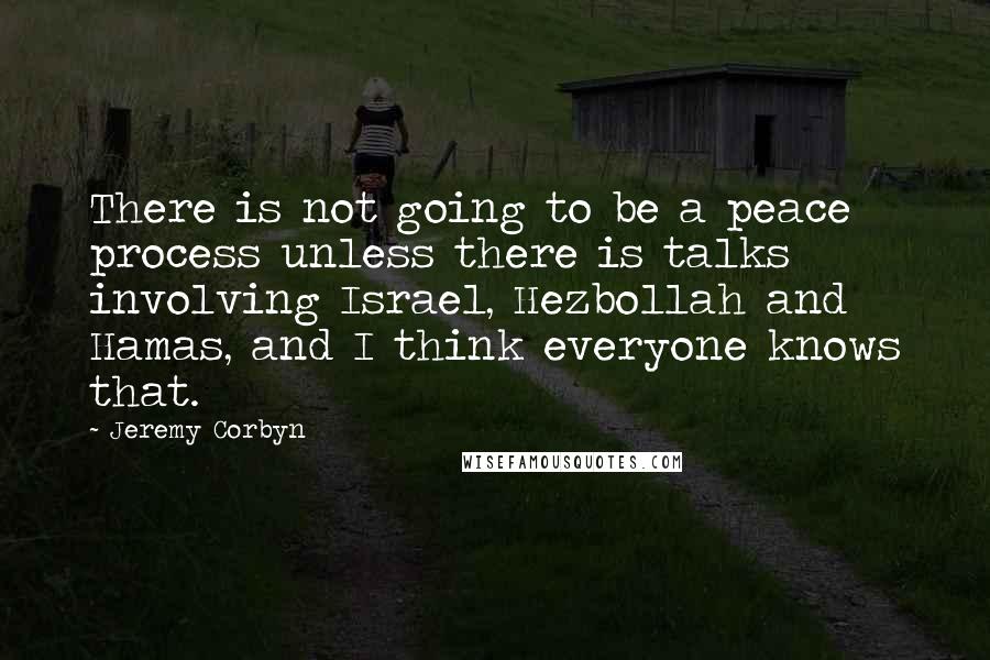 Jeremy Corbyn Quotes: There is not going to be a peace process unless there is talks involving Israel, Hezbollah and Hamas, and I think everyone knows that.