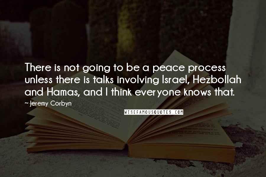 Jeremy Corbyn Quotes: There is not going to be a peace process unless there is talks involving Israel, Hezbollah and Hamas, and I think everyone knows that.