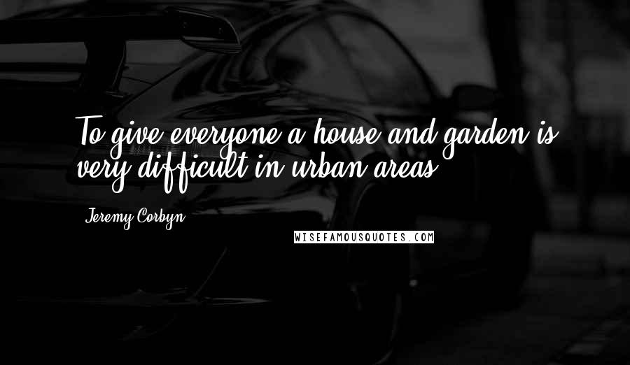 Jeremy Corbyn Quotes: To give everyone a house and garden is very difficult in urban areas.