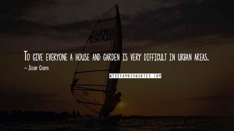 Jeremy Corbyn Quotes: To give everyone a house and garden is very difficult in urban areas.