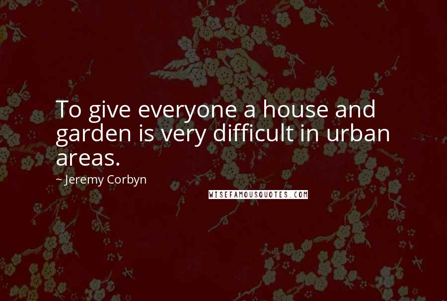 Jeremy Corbyn Quotes: To give everyone a house and garden is very difficult in urban areas.