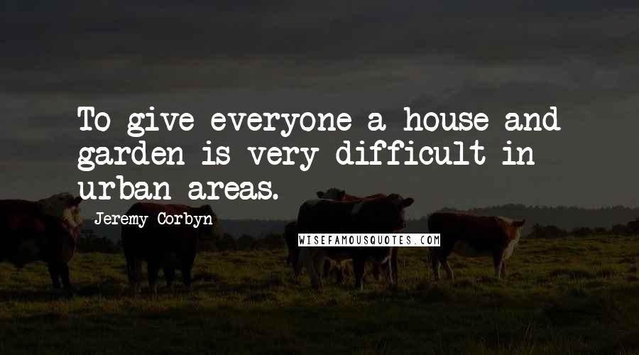 Jeremy Corbyn Quotes: To give everyone a house and garden is very difficult in urban areas.