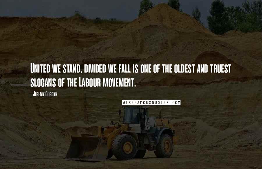 Jeremy Corbyn Quotes: United we stand, divided we fall is one of the oldest and truest slogans of the Labour movement.