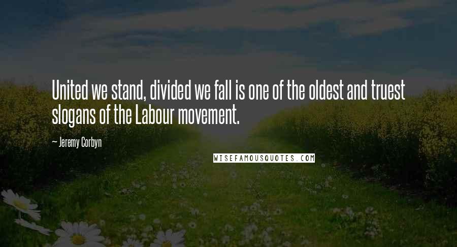 Jeremy Corbyn Quotes: United we stand, divided we fall is one of the oldest and truest slogans of the Labour movement.