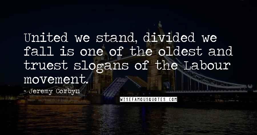 Jeremy Corbyn Quotes: United we stand, divided we fall is one of the oldest and truest slogans of the Labour movement.