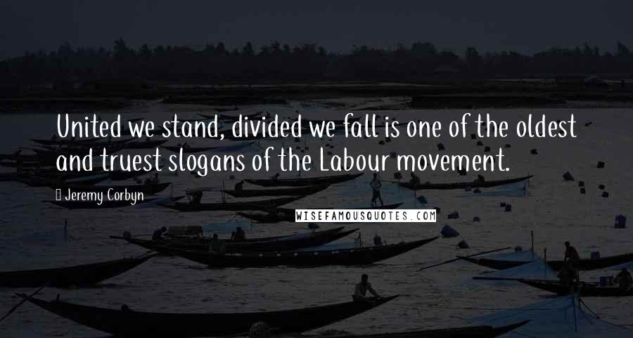 Jeremy Corbyn Quotes: United we stand, divided we fall is one of the oldest and truest slogans of the Labour movement.