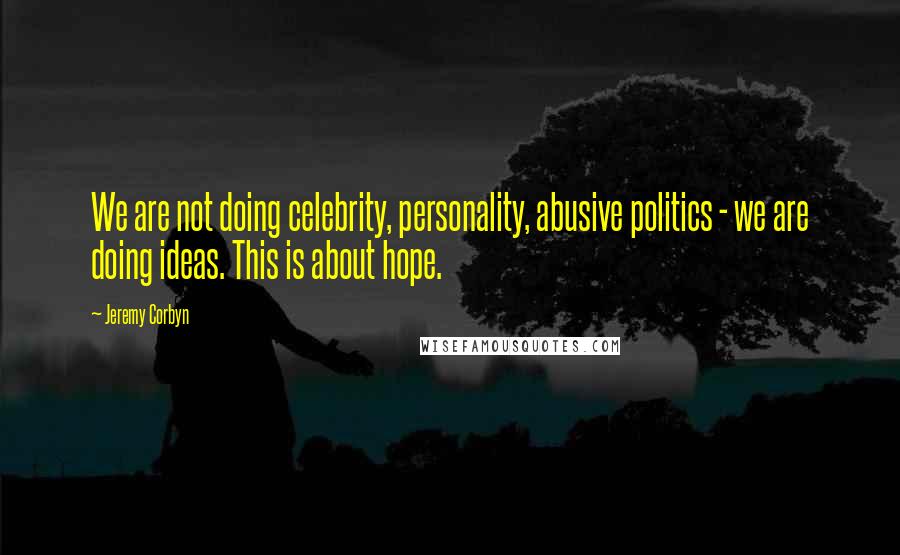 Jeremy Corbyn Quotes: We are not doing celebrity, personality, abusive politics - we are doing ideas. This is about hope.