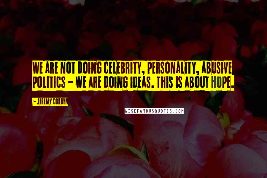 Jeremy Corbyn Quotes: We are not doing celebrity, personality, abusive politics - we are doing ideas. This is about hope.