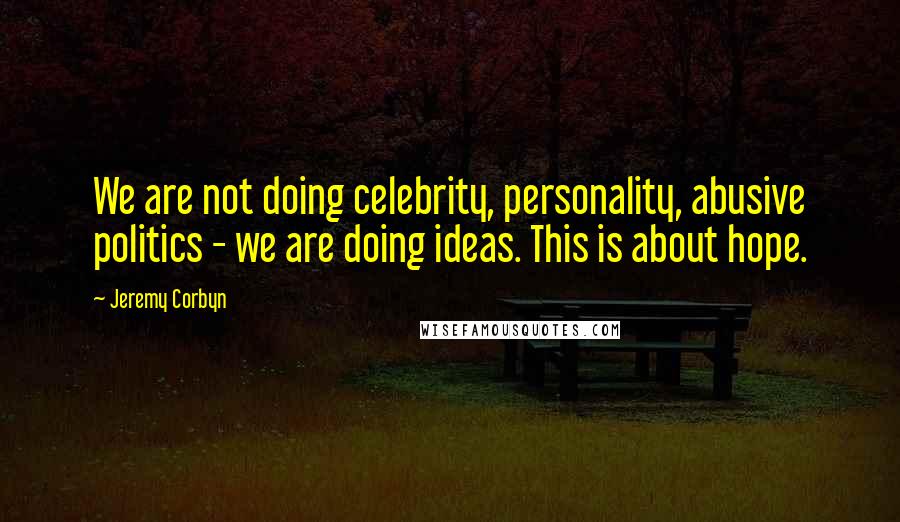 Jeremy Corbyn Quotes: We are not doing celebrity, personality, abusive politics - we are doing ideas. This is about hope.