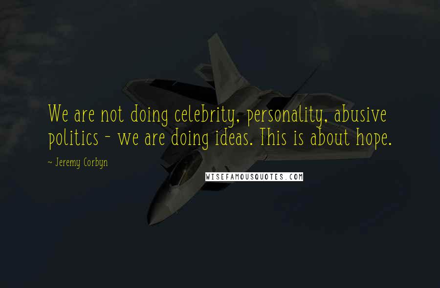 Jeremy Corbyn Quotes: We are not doing celebrity, personality, abusive politics - we are doing ideas. This is about hope.
