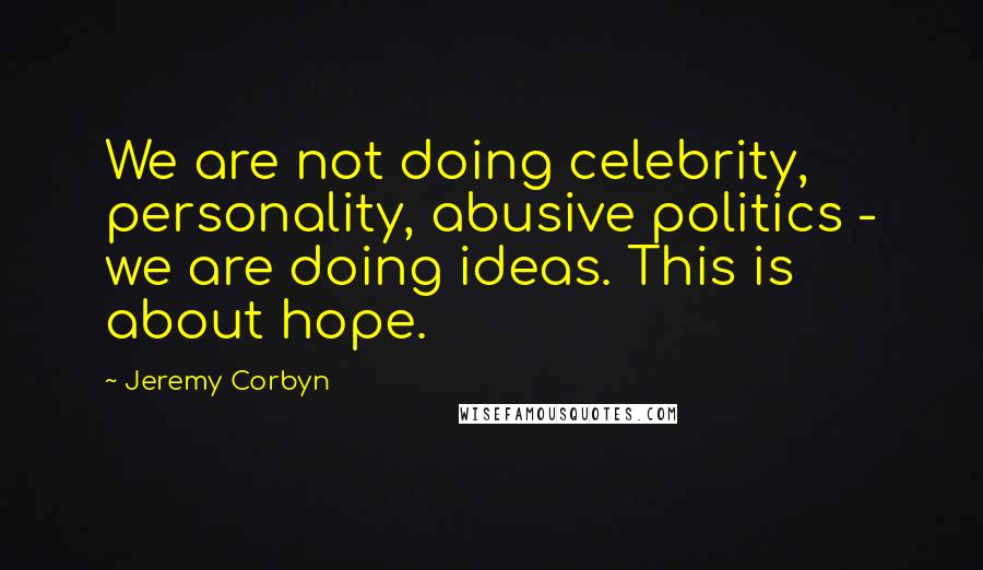 Jeremy Corbyn Quotes: We are not doing celebrity, personality, abusive politics - we are doing ideas. This is about hope.