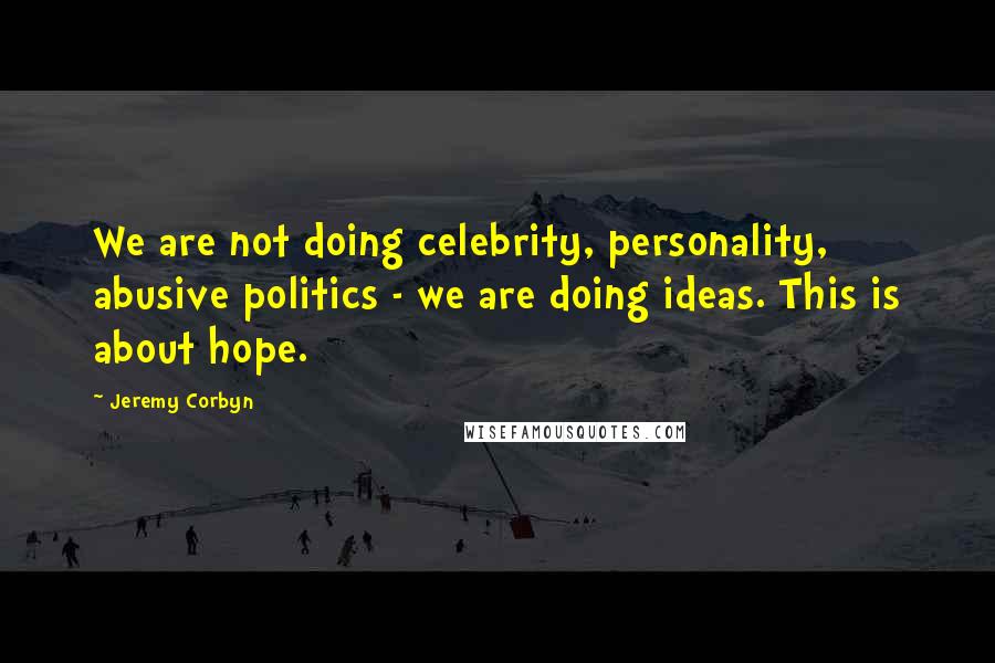 Jeremy Corbyn Quotes: We are not doing celebrity, personality, abusive politics - we are doing ideas. This is about hope.