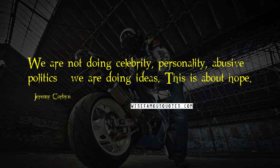 Jeremy Corbyn Quotes: We are not doing celebrity, personality, abusive politics - we are doing ideas. This is about hope.