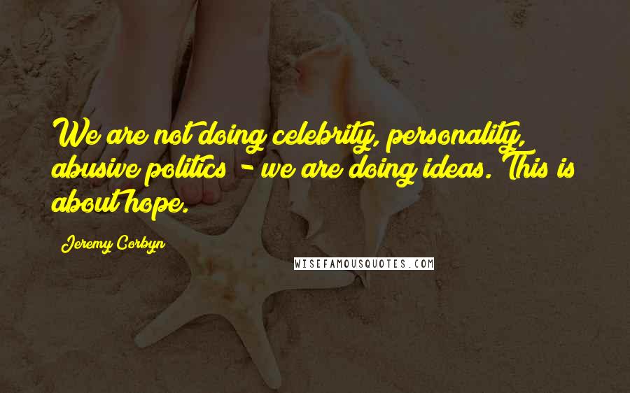 Jeremy Corbyn Quotes: We are not doing celebrity, personality, abusive politics - we are doing ideas. This is about hope.