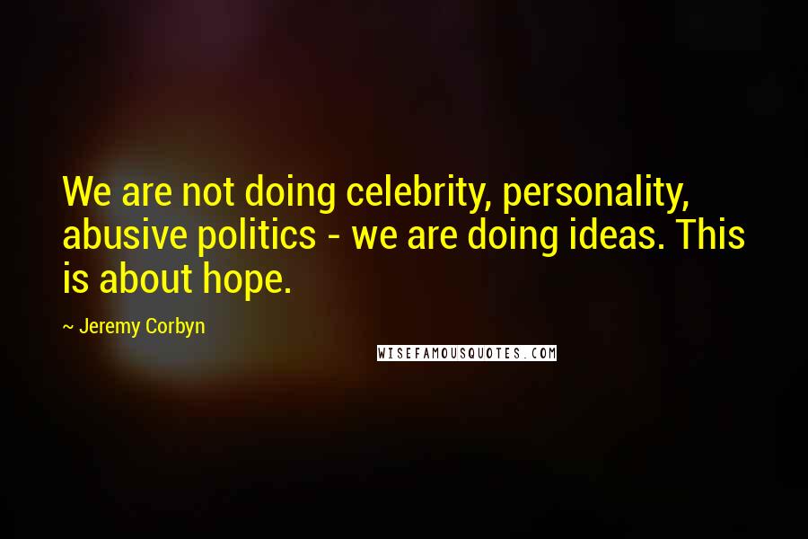 Jeremy Corbyn Quotes: We are not doing celebrity, personality, abusive politics - we are doing ideas. This is about hope.