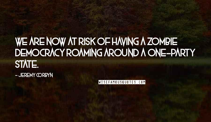 Jeremy Corbyn Quotes: We are now at risk of having a zombie democracy roaming around a one-party state.