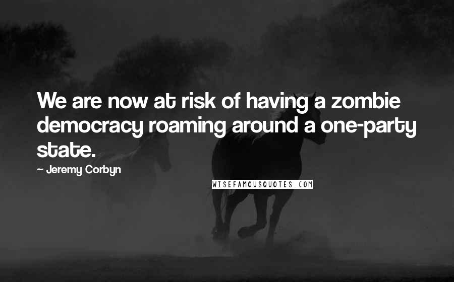 Jeremy Corbyn Quotes: We are now at risk of having a zombie democracy roaming around a one-party state.