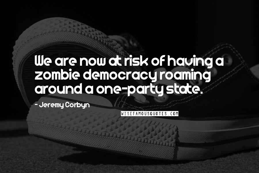 Jeremy Corbyn Quotes: We are now at risk of having a zombie democracy roaming around a one-party state.