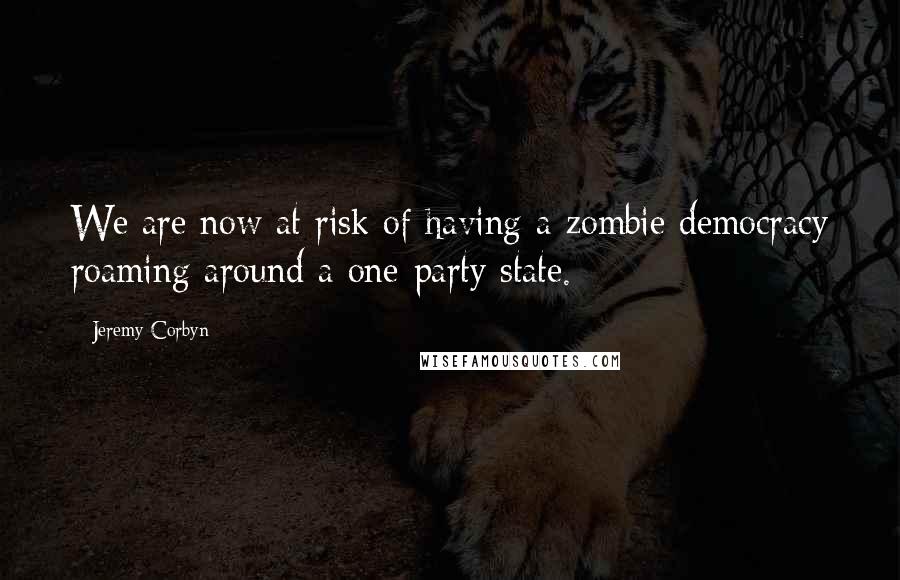 Jeremy Corbyn Quotes: We are now at risk of having a zombie democracy roaming around a one-party state.