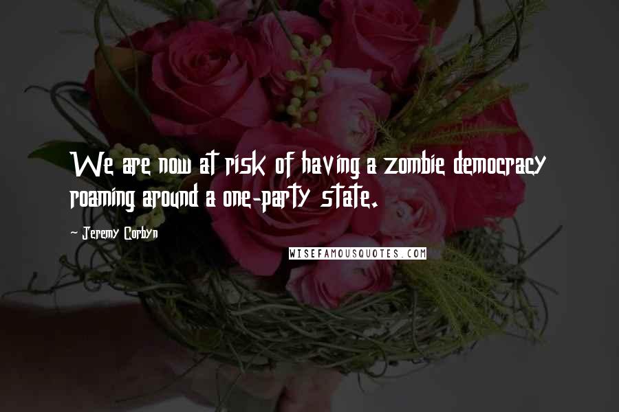 Jeremy Corbyn Quotes: We are now at risk of having a zombie democracy roaming around a one-party state.