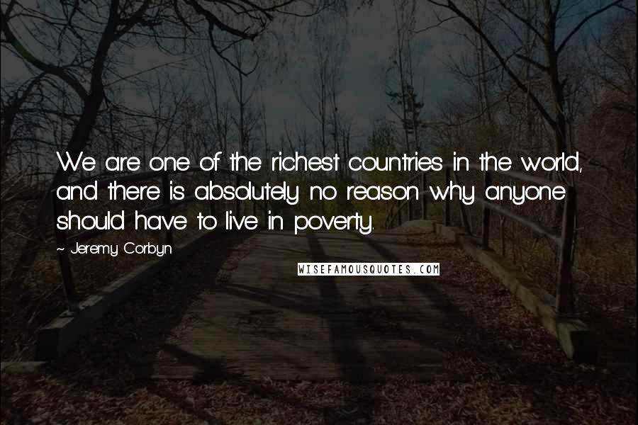 Jeremy Corbyn Quotes: We are one of the richest countries in the world, and there is absolutely no reason why anyone should have to live in poverty.