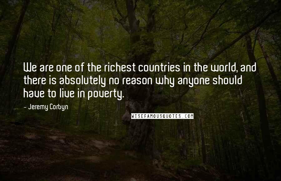 Jeremy Corbyn Quotes: We are one of the richest countries in the world, and there is absolutely no reason why anyone should have to live in poverty.