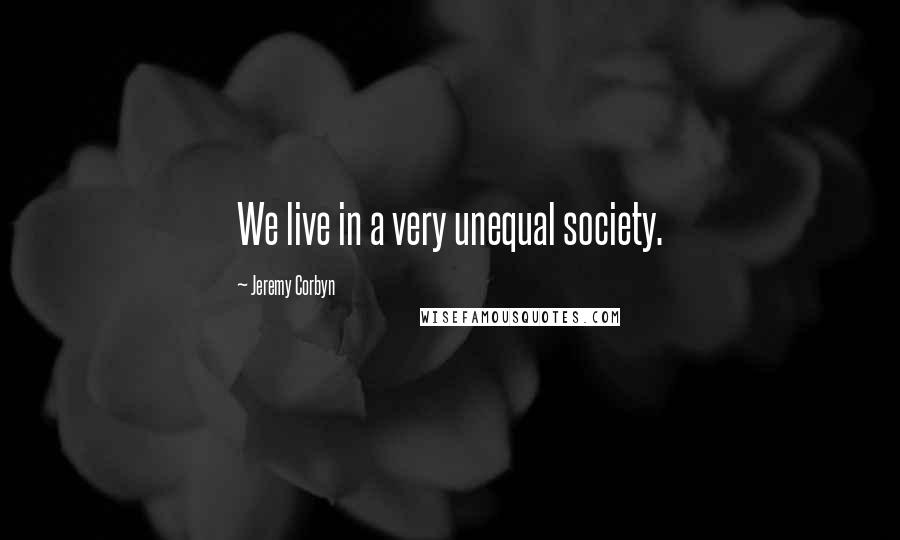 Jeremy Corbyn Quotes: We live in a very unequal society.