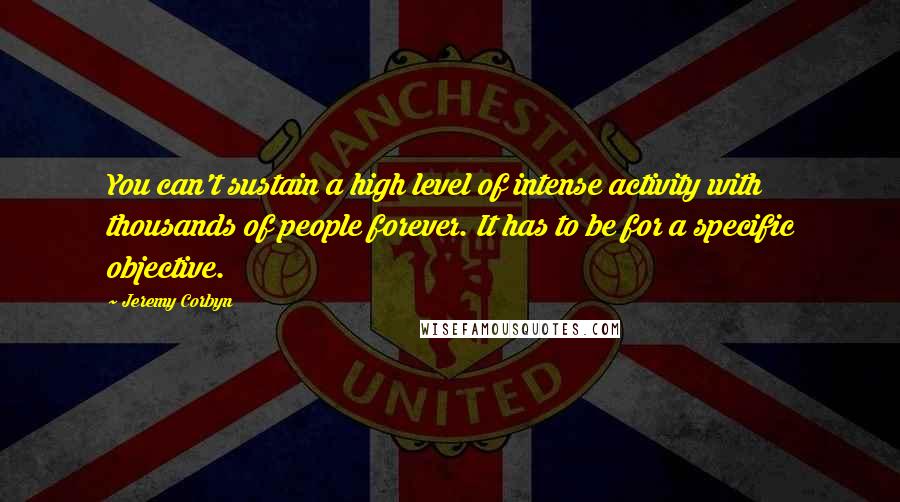 Jeremy Corbyn Quotes: You can't sustain a high level of intense activity with thousands of people forever. It has to be for a specific objective.