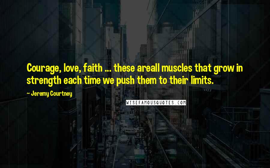 Jeremy Courtney Quotes: Courage, love, faith ... these areall muscles that grow in strength each time we push them to their limits.