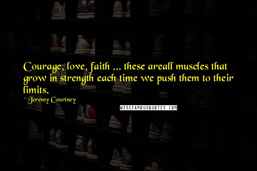 Jeremy Courtney Quotes: Courage, love, faith ... these areall muscles that grow in strength each time we push them to their limits.