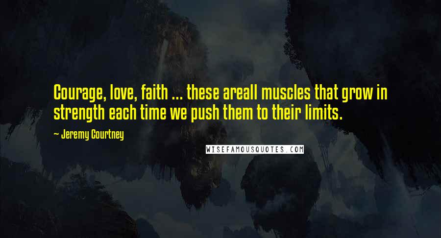 Jeremy Courtney Quotes: Courage, love, faith ... these areall muscles that grow in strength each time we push them to their limits.