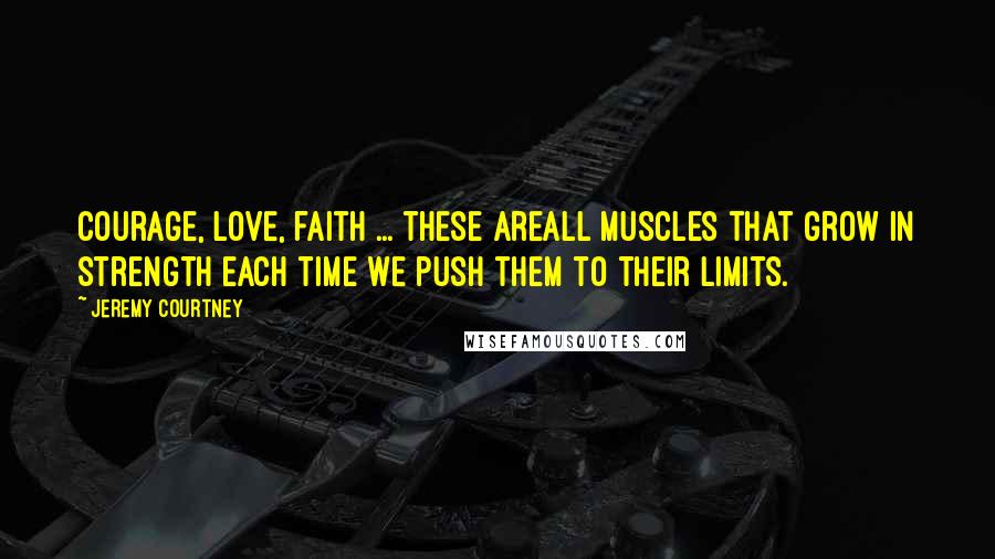 Jeremy Courtney Quotes: Courage, love, faith ... these areall muscles that grow in strength each time we push them to their limits.