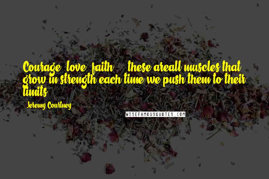 Jeremy Courtney Quotes: Courage, love, faith ... these areall muscles that grow in strength each time we push them to their limits.