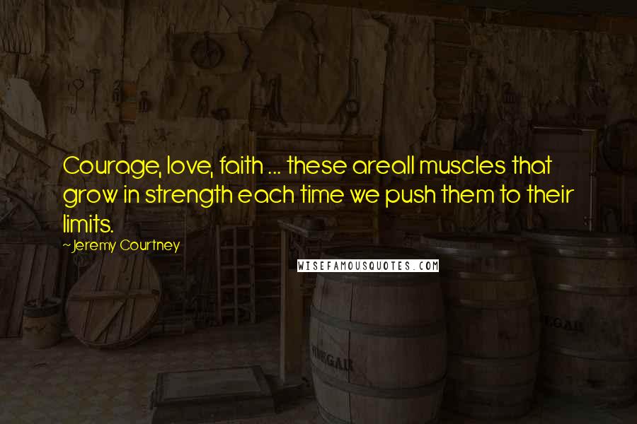 Jeremy Courtney Quotes: Courage, love, faith ... these areall muscles that grow in strength each time we push them to their limits.