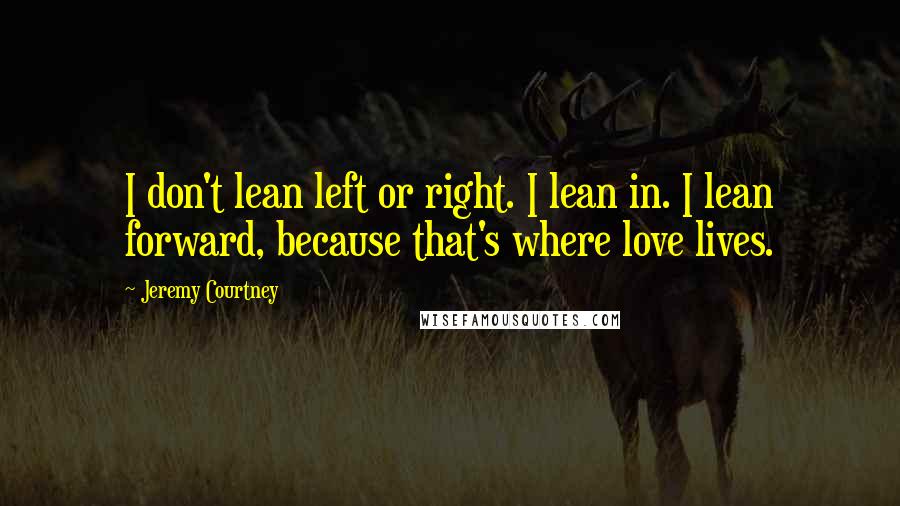 Jeremy Courtney Quotes: I don't lean left or right. I lean in. I lean forward, because that's where love lives.