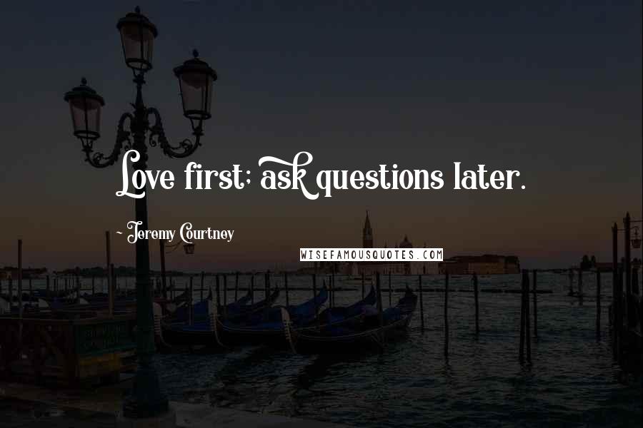 Jeremy Courtney Quotes: Love first; ask questions later.