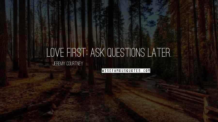 Jeremy Courtney Quotes: Love first; ask questions later.