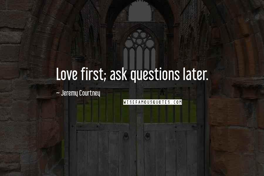 Jeremy Courtney Quotes: Love first; ask questions later.