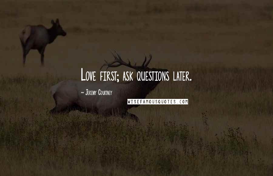 Jeremy Courtney Quotes: Love first; ask questions later.