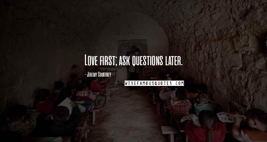 Jeremy Courtney Quotes: Love first; ask questions later.