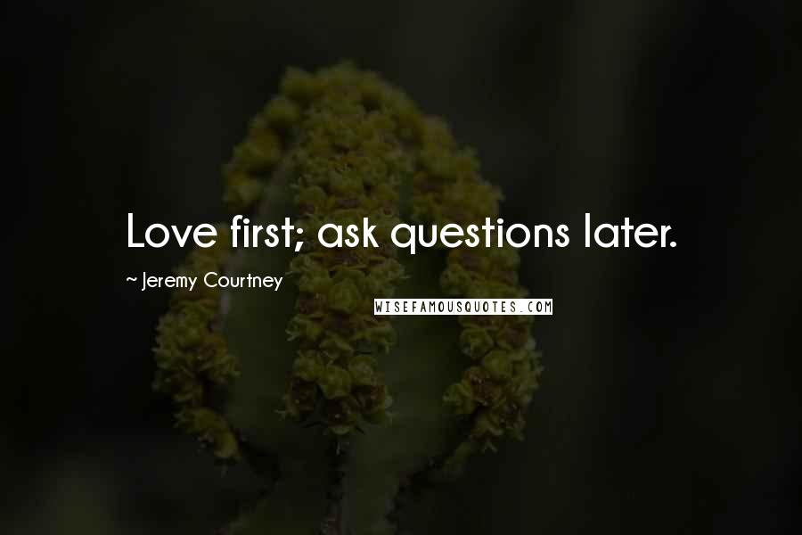 Jeremy Courtney Quotes: Love first; ask questions later.