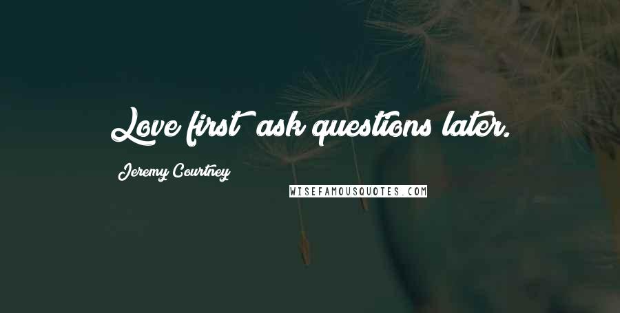 Jeremy Courtney Quotes: Love first; ask questions later.