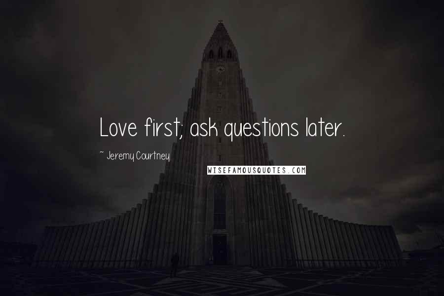Jeremy Courtney Quotes: Love first; ask questions later.