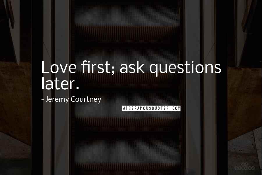 Jeremy Courtney Quotes: Love first; ask questions later.