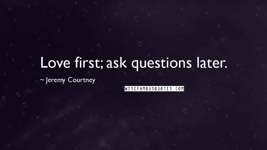 Jeremy Courtney Quotes: Love first; ask questions later.