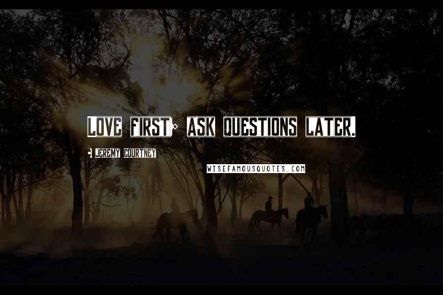 Jeremy Courtney Quotes: Love first; ask questions later.