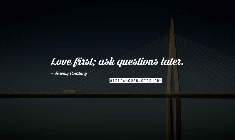 Jeremy Courtney Quotes: Love first; ask questions later.