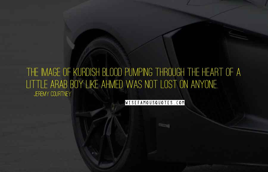 Jeremy Courtney Quotes: The image of Kurdish blood pumping through the heart of a little Arab boy like Ahmed was not lost on anyone.