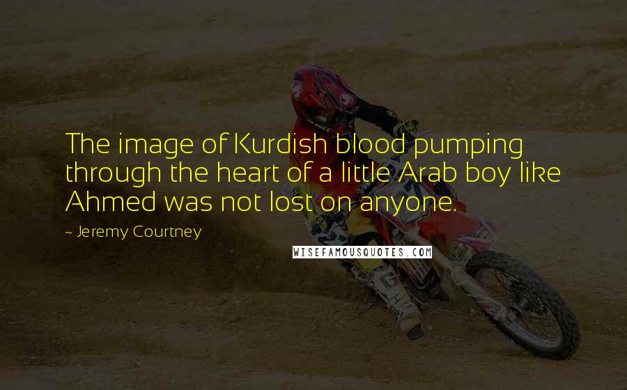 Jeremy Courtney Quotes: The image of Kurdish blood pumping through the heart of a little Arab boy like Ahmed was not lost on anyone.
